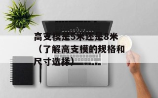 高支模是5米还是8米（了解高支模的规格和尺寸选择）