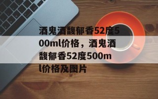 酒鬼酒馥郁香52度500ml价格，酒鬼酒馥郁香52度500ml价格及图片
