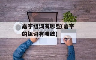 嘉字组词有哪些(嘉字的组词有哪些)