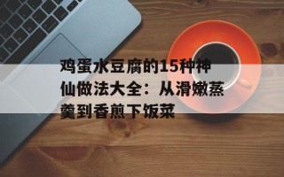 鸡蛋水豆腐的15种神仙做法大全：从滑嫩蒸羹到香煎下饭菜