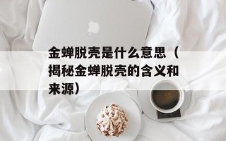 金蝉脱壳是什么意思（揭秘金蝉脱壳的含义和来源）