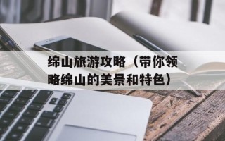 绵山旅游攻略（带你领略绵山的美景和特色）