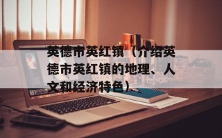 英德市英红镇（介绍英德市英红镇的地理、人文和经济特色）