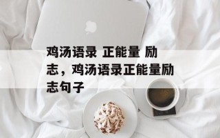 鸡汤语录 正能量 励志，鸡汤语录正能量励志句子