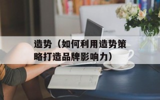 造势（如何利用造势策略打造品牌影响力）