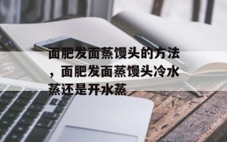 面肥发面蒸馒头的方法，面肥发面蒸馒头冷水蒸还是开水蒸