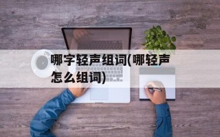 哪字轻声组词(哪轻声怎么组词)