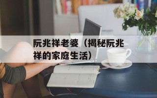 阮兆祥老婆（揭秘阮兆祥的家庭生活）