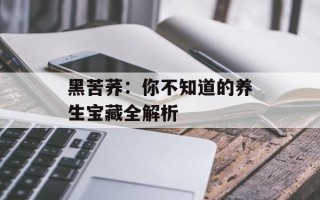 黑苦荞：你不知道的养生宝藏全解析
