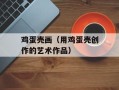 鸡蛋壳画（用鸡蛋壳创作的艺术作品）