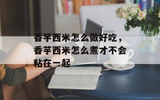 香芋西米怎么做好吃，香芋西米怎么煮才不会粘在一起