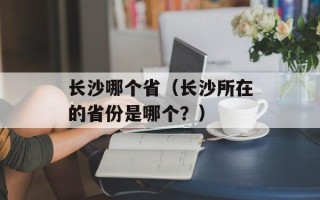 长沙哪个省（长沙所在的省份是哪个？）