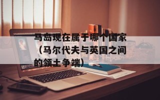 马岛现在属于哪个国家（马尔代夫与英国之间的领土争端）
