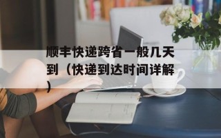 顺丰快递跨省一般几天到（快递到达时间详解）