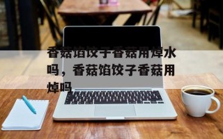 香菇馅饺子香菇用焯水吗，香菇馅饺子香菇用焯吗