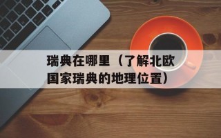 瑞典在哪里（了解北欧国家瑞典的地理位置）