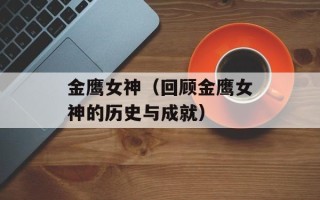金鹰女神（回顾金鹰女神的历史与成就）