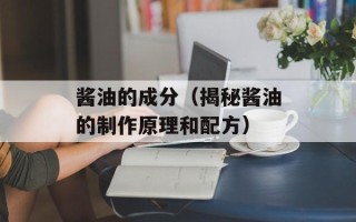 酱油的成分（揭秘酱油的制作原理和配方）