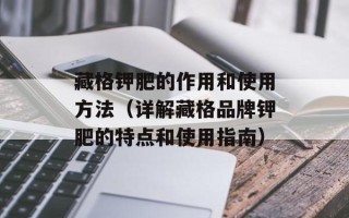 藏格钾肥的作用和使用方法（详解藏格品牌钾肥的特点和使用指南）