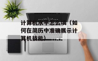 计算机水平怎么填（如何在简历中准确展示计算机技能）