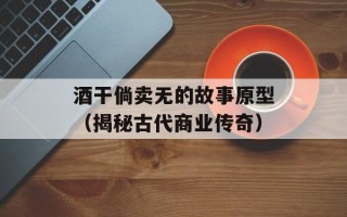 酒干倘卖无的故事原型（揭秘古代商业传奇）