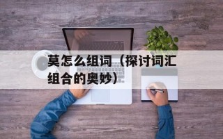 莫怎么组词（探讨词汇组合的奥妙）