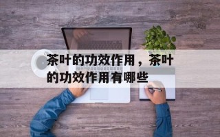 茶叶的功效作用，茶叶的功效作用有哪些