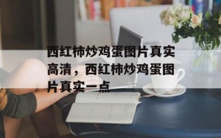 西红柿炒鸡蛋图片真实高清，西红柿炒鸡蛋图片真实一点