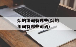 烟的组词有哪些(烟的组词有哪些词语)