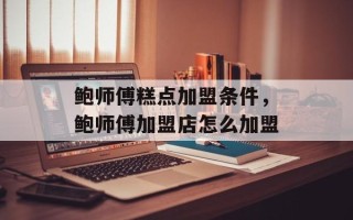 鲍师傅糕点加盟条件，鲍师傅加盟店怎么加盟