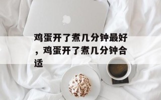 鸡蛋开了煮几分钟最好，鸡蛋开了煮几分钟合适