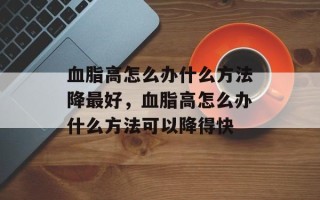 血脂高怎么办什么方法降最好，血脂高怎么办什么方法可以降得快