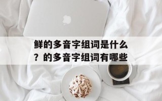 鲜的多音字组词是什么？的多音字组词有哪些