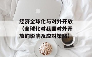 经济全球化与对外开放（全球化对我国对外开放的影响及应对策略）