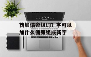 酋加偏旁组词？字可以加什么偏旁组成新字