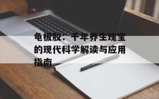 龟板胶：千年养生瑰宝的现代科学解读与应用指南