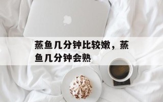 蒸鱼几分钟比较嫩，蒸鱼几分钟会熟