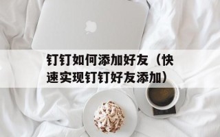 钉钉如何添加好友（快速实现钉钉好友添加）