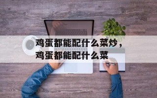 鸡蛋都能配什么菜炒，鸡蛋都能配什么菜