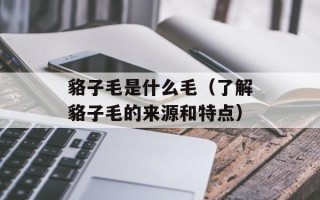 貉子毛是什么毛（了解貉子毛的来源和特点）