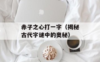 赤子之心打一字（揭秘古代字谜中的奥秘）