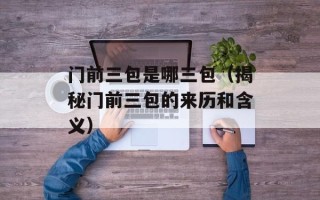 门前三包是哪三包（揭秘门前三包的来历和含义）