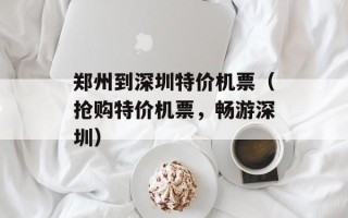 郑州到深圳特价机票（抢购特价机票，畅游深圳）