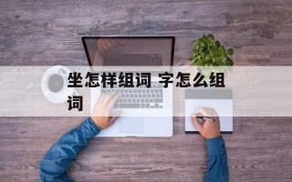 坐怎样组词 字怎么组词