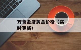 齐鲁金店黄金价格（实时更新）