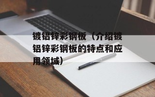 镀铝锌彩钢板（介绍镀铝锌彩钢板的特点和应用领域）