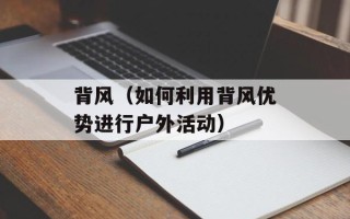 背风（如何利用背风优势进行户外活动）