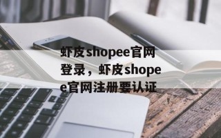 虾皮shopee官网登录，虾皮shopee官网注册要认证