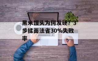 黑米馒头为何发硬？3步揉面法省30%失败率
