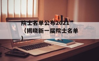 院士名单公布2021（揭晓新一届院士名单）